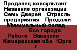 Продавец-консультант › Название организации ­ Семь Дверей › Отрасль предприятия ­ Продажи › Минимальный оклад ­ 40 000 - Все города Работа » Вакансии   . Кемеровская обл.,Юрга г.